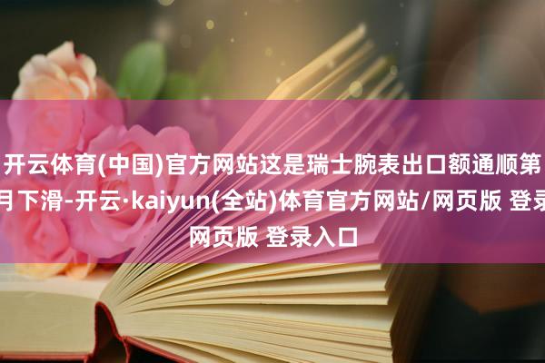 开云体育(中国)官方网站　　这是瑞士腕表出口额通顺第二个月下滑-开云·kaiyun(全站)体育官方网站/网页版 登录入口