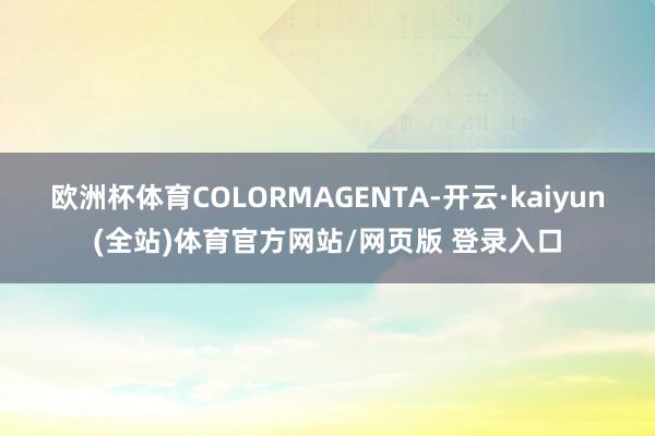 欧洲杯体育COLORMAGENTA-开云·kaiyun(全站)体育官方网站/网页版 登录入口