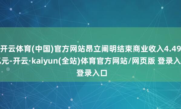 开云体育(中国)官方网站昂立阐明结束商业收入4.49亿元-开云·kaiyun(全站)体育官方网站/网页版 登录入口