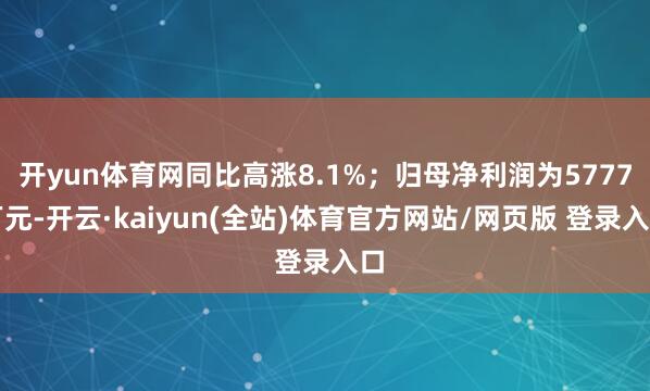 开yun体育网同比高涨8.1%；归母净利润为5777万元-开云·kaiyun(全站)体育官方网站/网页版 登录入口