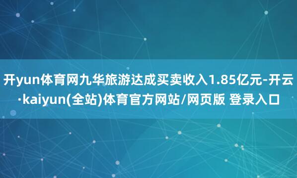 开yun体育网九华旅游达成买卖收入1.85亿元-开云·kaiyun(全站)体育官方网站/网页版 登录入口