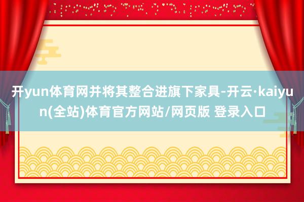 开yun体育网并将其整合进旗下家具-开云·kaiyun(全站)体育官方网站/网页版 登录入口