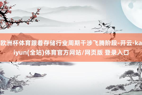 欧洲杯体育跟着存储行业周期干涉飞腾阶段-开云·kaiyun(全站)体育官方网站/网页版 登录入口