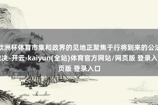 欧洲杯体育市集和政界的见地正聚焦于行将到来的公法裁决-开云·kaiyun(全站)体育官方网站/网页版 登录入口