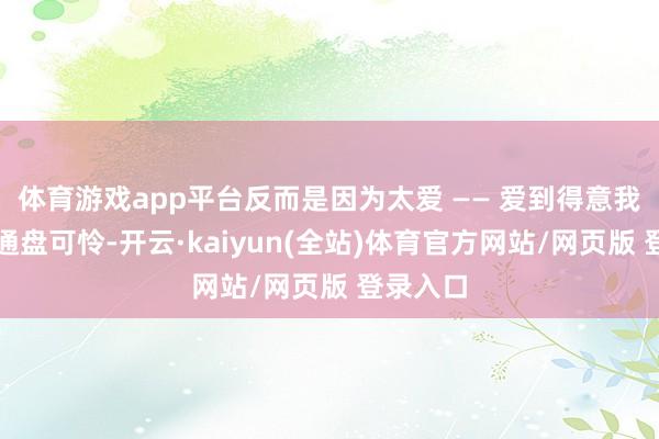 体育游戏app平台反而是因为太爱 —— 爱到得意我方承受通盘可怜-开云·kaiyun(全站)体育官方网站/网页版 登录入口