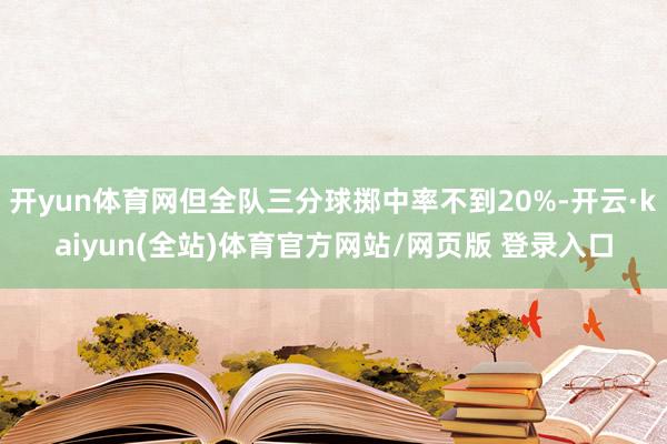 开yun体育网但全队三分球掷中率不到20%-开云·kaiyun(全站)体育官方网站/网页版 登录入口