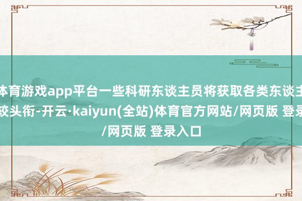 体育游戏app平台一些科研东谈主员将获取各类东谈主才计较头衔-开云·kaiyun(全站)体育官方网站/网页版 登录入口
