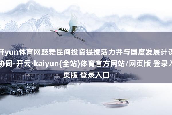 开yun体育网鼓舞民间投资提振活力并与国度发展计谋相协同-开云·kaiyun(全站)体育官方网站/网页版 登录入口