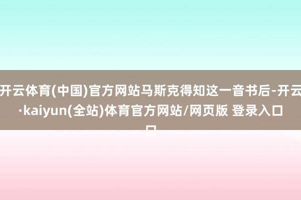 开云体育(中国)官方网站马斯克得知这一音书后-开云·kaiyun(全站)体育官方网站/网页版 登录入口