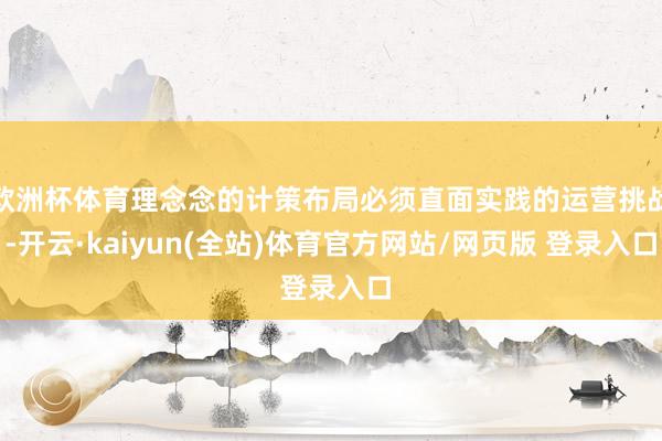欧洲杯体育理念念的计策布局必须直面实践的运营挑战-开云·kaiyun(全站)体育官方网站/网页版 登录入口