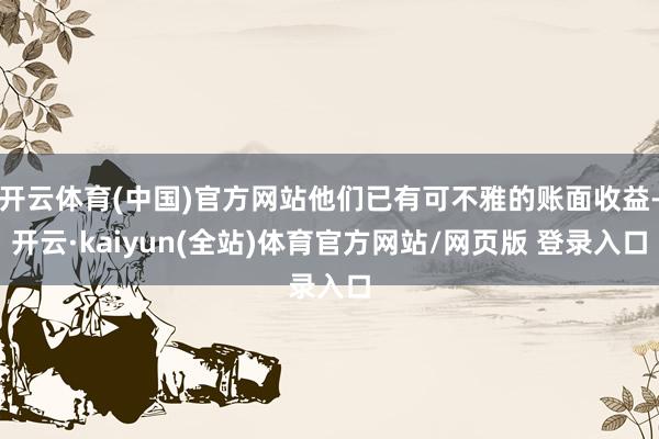 开云体育(中国)官方网站他们已有可不雅的账面收益-开云·kaiyun(全站)体育官方网站/网页版 登录入口