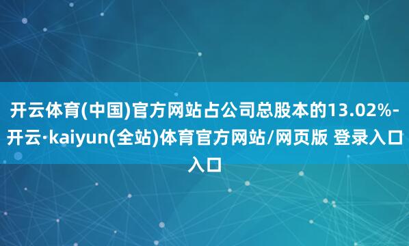 开云体育(中国)官方网站占公司总股本的13.02%-开云·kaiyun(全站)体育官方网站/网页版 登录入口