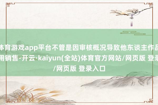 体育游戏app平台不管是因审核概况导致他东谈主作品被冒用销售-开云·kaiyun(全站)体育官方网站/网页版 登录入口