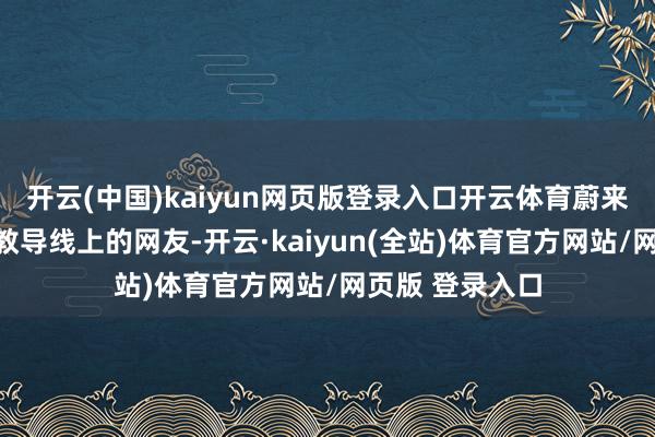开云(中国)kaiyun网页版登录入口开云体育蔚来的主播还不忘教导线上的网友-开云·kaiyun(全站)体育官方网站/网页版 登录入口