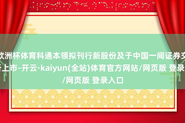 欧洲杯体育科通本领拟刊行新股份及于中国一间证券交游所上市-开云·kaiyun(全站)体育官方网站/网页版 登录入口