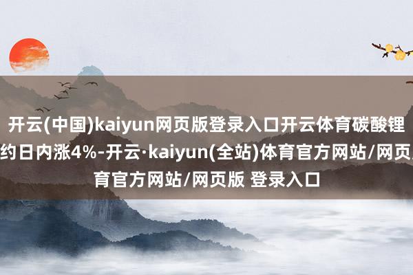 开云(中国)kaiyun网页版登录入口开云体育碳酸锂通顺主力合约日内涨4%-开云·kaiyun(全站)体育官方网站/网页版 登录入口