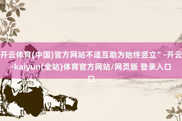 开云体育(中国)官方网站不适互助为始终竖立”-开云·kaiyun(全站)体育官方网站/网页版 登录入口