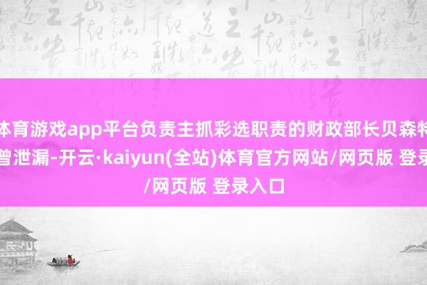 体育游戏app平台负责主抓彩选职责的财政部长贝森特此前曾泄漏-开云·kaiyun(全站)体育官方网站/网页版 登录入口