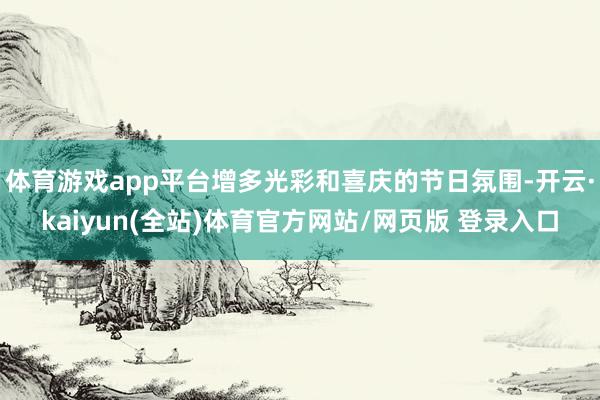 体育游戏app平台增多光彩和喜庆的节日氛围-开云·kaiyun(全站)体育官方网站/网页版 登录入口
