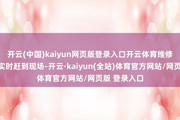 开云(中国)kaiyun网页版登录入口开云体育维修东谈主员会实时赶到现场-开云·kaiyun(全站)体育官方网站/网页版 登录入口