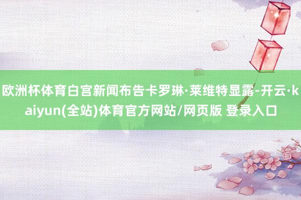 欧洲杯体育白宫新闻布告卡罗琳·莱维特显露-开云·kaiyun(全站)体育官方网站/网页版 登录入口
