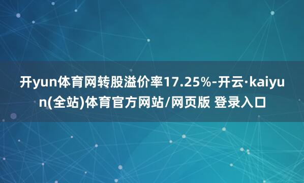 开yun体育网转股溢价率17.25%-开云·kaiyun(全站)体育官方网站/网页版 登录入口