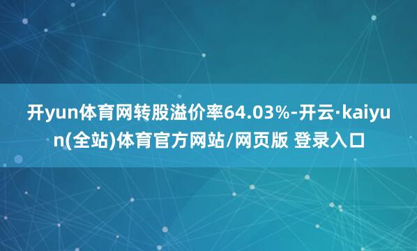 开yun体育网转股溢价率64.03%-开云·kaiyun(全站)体育官方网站/网页版 登录入口