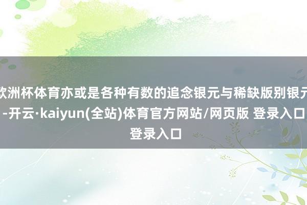欧洲杯体育亦或是各种有数的追念银元与稀缺版别银元-开云·kaiyun(全站)体育官方网站/网页版 登录入口