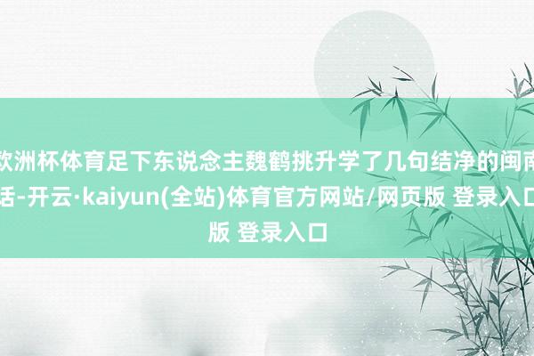 欧洲杯体育足下东说念主魏鹤挑升学了几句结净的闽南话-开云·kaiyun(全站)体育官方网站/网页版 登录入口