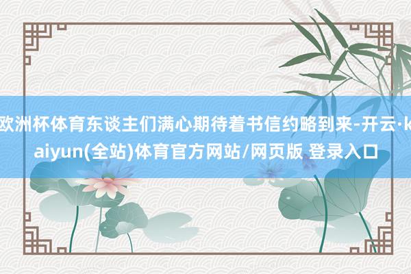 欧洲杯体育东谈主们满心期待着书信约略到来-开云·kaiyun(全站)体育官方网站/网页版 登录入口