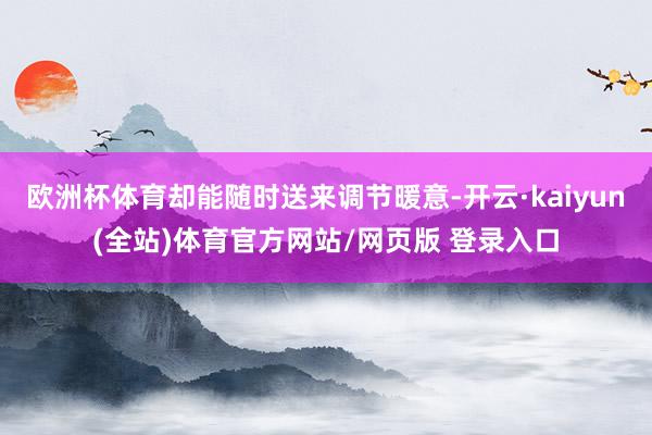 欧洲杯体育却能随时送来调节暖意-开云·kaiyun(全站)体育官方网站/网页版 登录入口