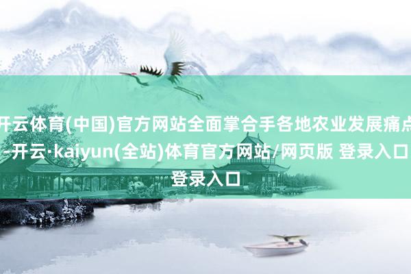 开云体育(中国)官方网站全面掌合手各地农业发展痛点-开云·kaiyun(全站)体育官方网站/网页版 登录入口
