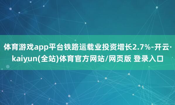 体育游戏app平台铁路运载业投资增长2.7%-开云·kaiyun(全站)体育官方网站/网页版 登录入口