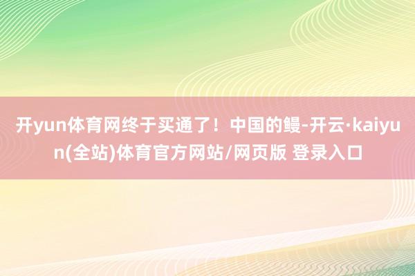 开yun体育网终于买通了！中国的鳗-开云·kaiyun(全站)体育官方网站/网页版 登录入口