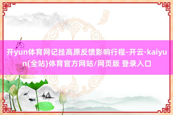开yun体育网记挂高原反馈影响行程-开云·kaiyun(全站)体育官方网站/网页版 登录入口