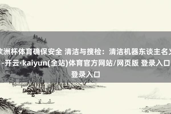 欧洲杯体育确保安全 清洁与搜检：清洁机器东谈主名义-开云·kaiyun(全站)体育官方网站/网页版 登录入口