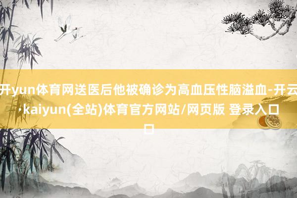 开yun体育网送医后他被确诊为高血压性脑溢血-开云·kaiyun(全站)体育官方网站/网页版 登录入口