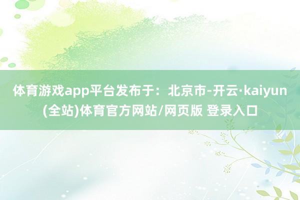 体育游戏app平台发布于：北京市-开云·kaiyun(全站)体育官方网站/网页版 登录入口