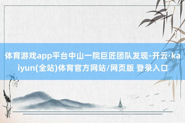 体育游戏app平台中山一院巨匠团队发现-开云·kaiyun(全站)体育官方网站/网页版 登录入口