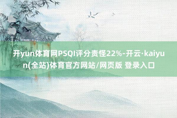 开yun体育网PSQI评分责怪22%-开云·kaiyun(全站)体育官方网站/网页版 登录入口