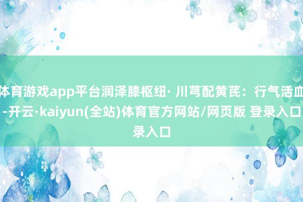 体育游戏app平台润泽膝枢纽· 川芎配黄芪：行气活血-开云·kaiyun(全站)体育官方网站/网页版 登录入口