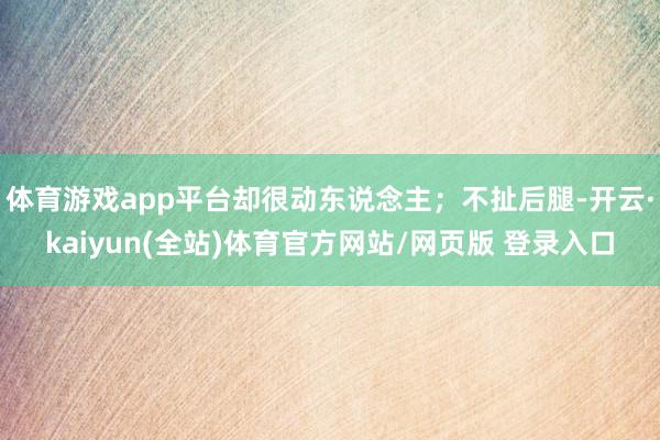 体育游戏app平台却很动东说念主；不扯后腿-开云·kaiyun(全站)体育官方网站/网页版 登录入口